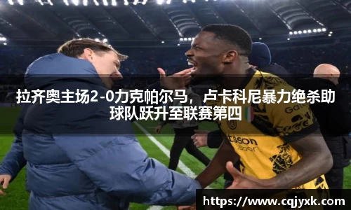 拉齐奥主场2-0力克帕尔马，卢卡科尼暴力绝杀助球队跃升至联赛第四