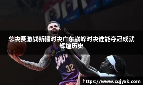 总决赛激战新疆对决广东巅峰对决谁能夺冠成就辉煌历史