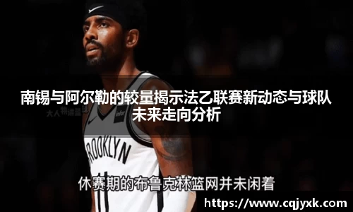 南锡与阿尔勒的较量揭示法乙联赛新动态与球队未来走向分析