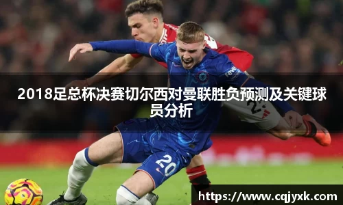 2018足总杯决赛切尔西对曼联胜负预测及关键球员分析