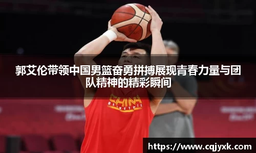郭艾伦带领中国男篮奋勇拼搏展现青春力量与团队精神的精彩瞬间