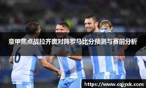 意甲焦点战拉齐奥对阵罗马比分预测与赛前分析
