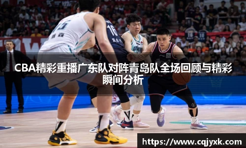CBA精彩重播广东队对阵青岛队全场回顾与精彩瞬间分析